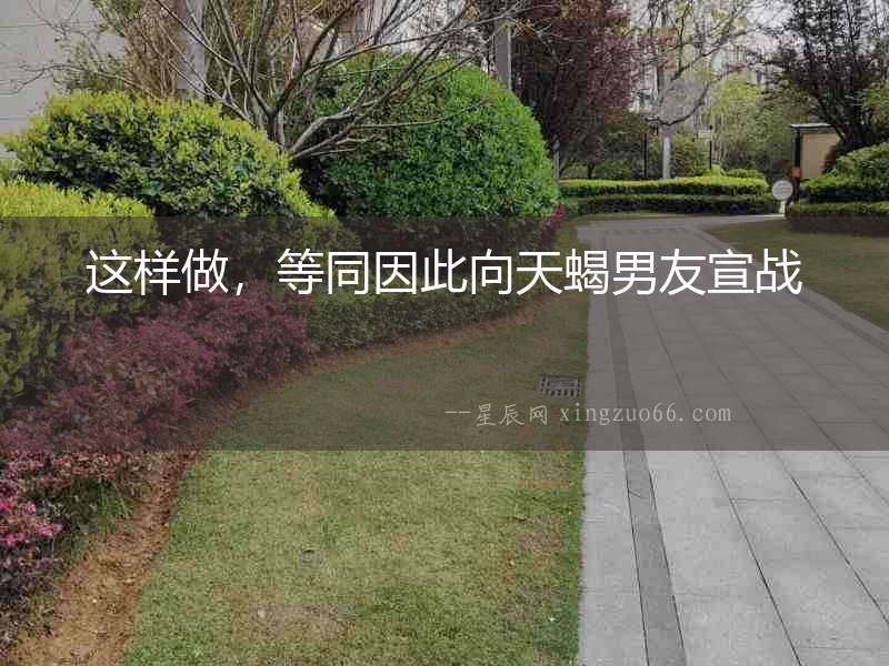 這樣做，等同因此向天蝎男友宣戰(zhàn)