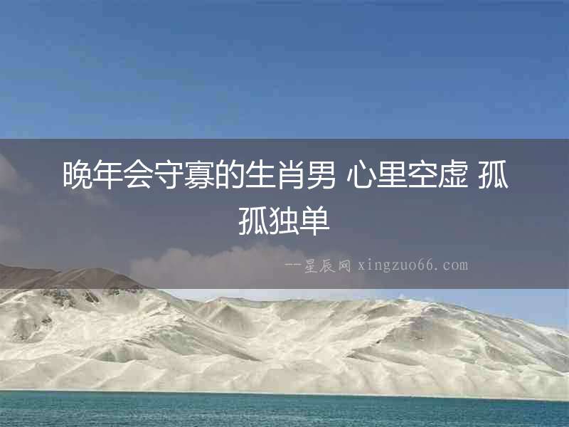 晚年會守寡的生肖男 心里空虛 孤孤獨單