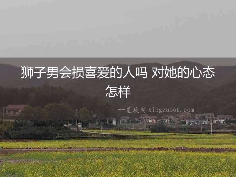 獅子男會(huì)損喜愛(ài)的人嗎 對(duì)她的心態(tài)怎樣