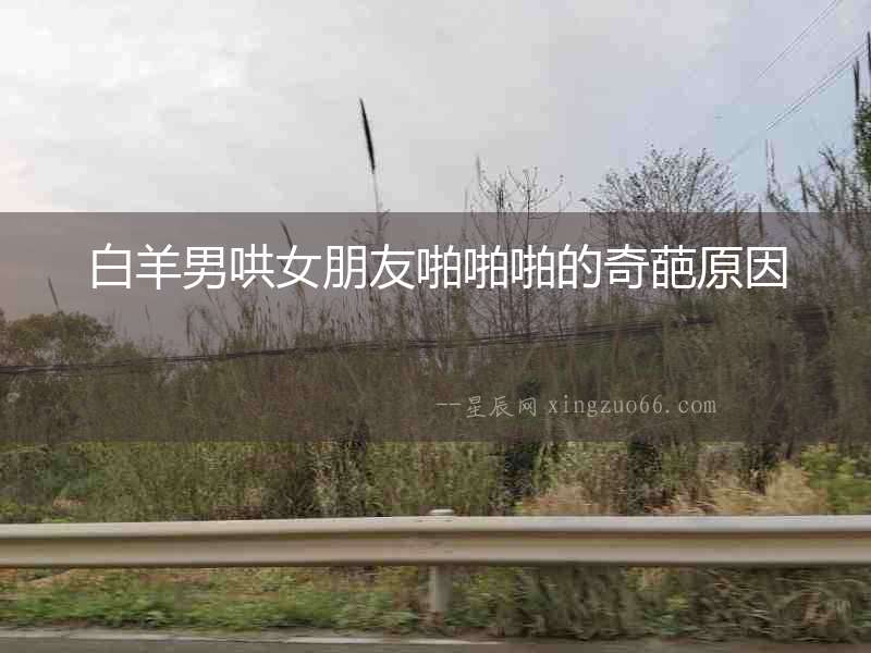 白羊男哄女朋友啪啪啪的奇葩原因