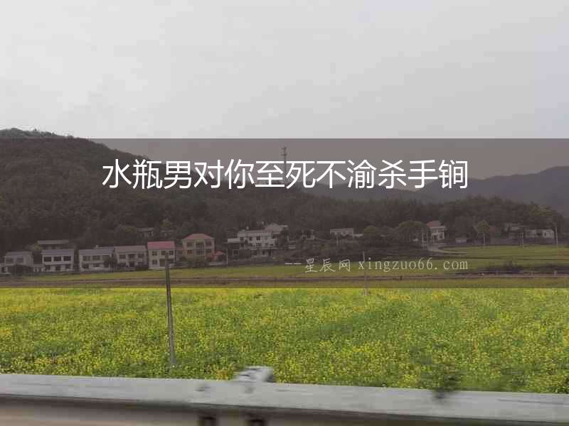 水瓶男對你至死不渝殺手锏