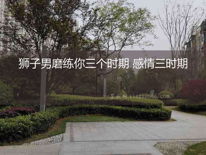 獅子男磨練你三個時期 感情三時期