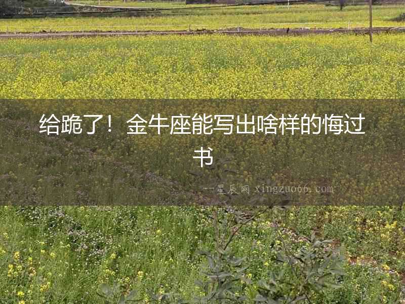 給跪了！金牛座能寫出啥樣的悔過書