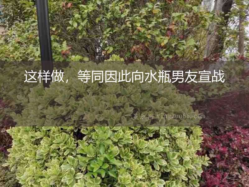 這樣做，等同因此向水瓶男友宣戰(zhàn)