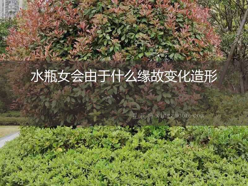 水瓶女會(huì)由于什么緣故變化造形