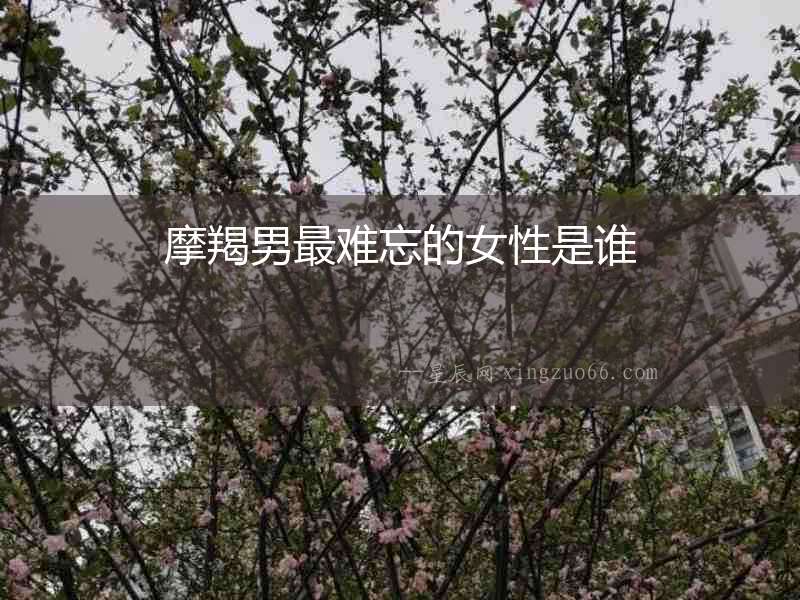摩羯男最難忘的女性是誰