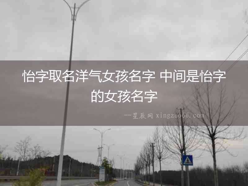 怡字取名洋氣女孩名字 中間是怡字的女孩名字