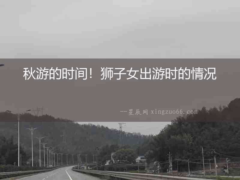 秋游的時間！獅子女出游時的情況