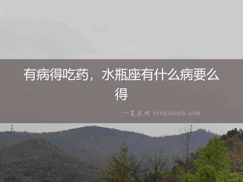 有病得吃藥，水瓶座有什么病要么得
