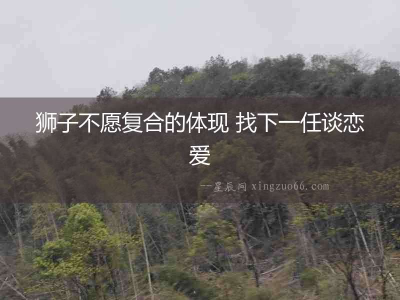 獅子不愿復(fù)合的體現(xiàn) 找下一任談戀愛