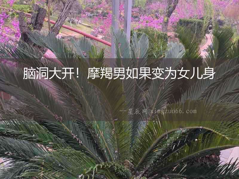 腦洞大開!摩羯男如果變?yōu)榕畠荷? alt=