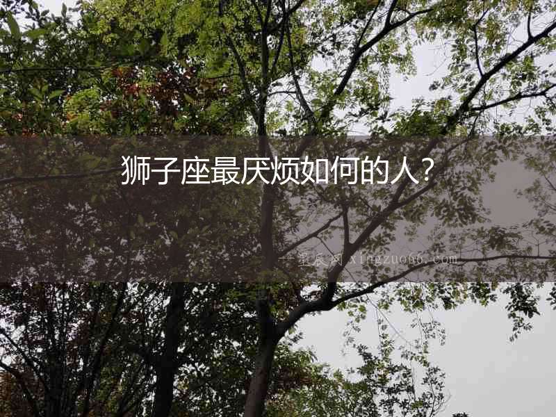 獅子座最厭煩如何的人？