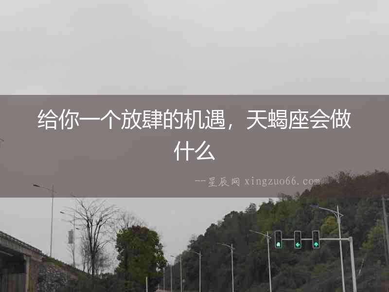 給你一個放肆的機(jī)遇，天蝎座會做什么