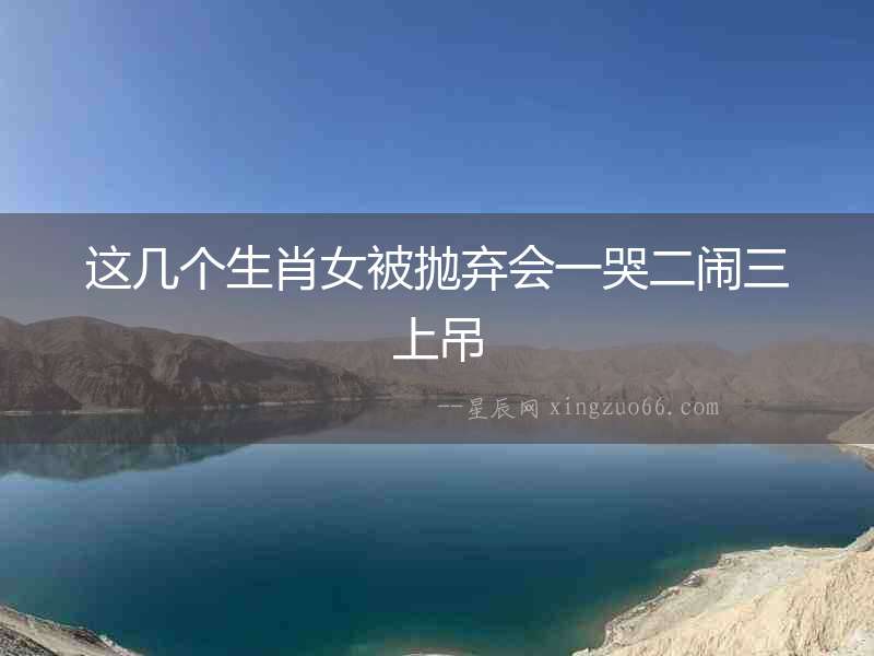 這幾個生肖女被拋棄會一哭二鬧三上吊