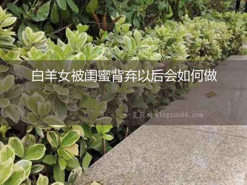 白羊女被閨蜜背棄以后會如何做