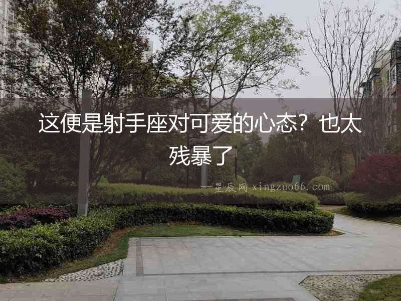 這便是射手座對可愛的心態？也太殘暴了