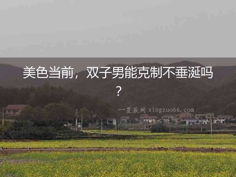 美色當前，雙子男能克制不垂涎嗎？
