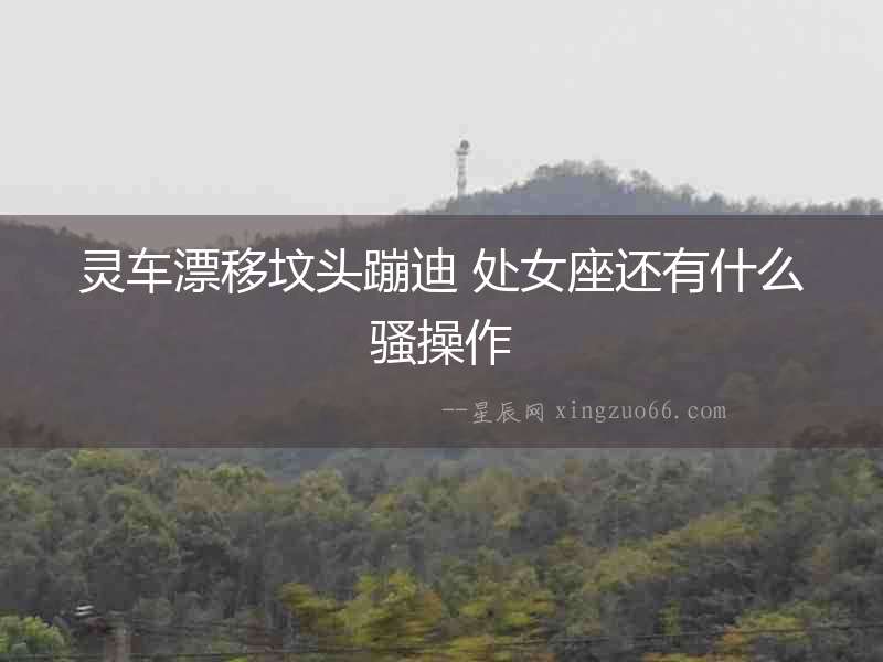 靈車(chē)漂移墳頭蹦迪 處女座還有什么騷操作