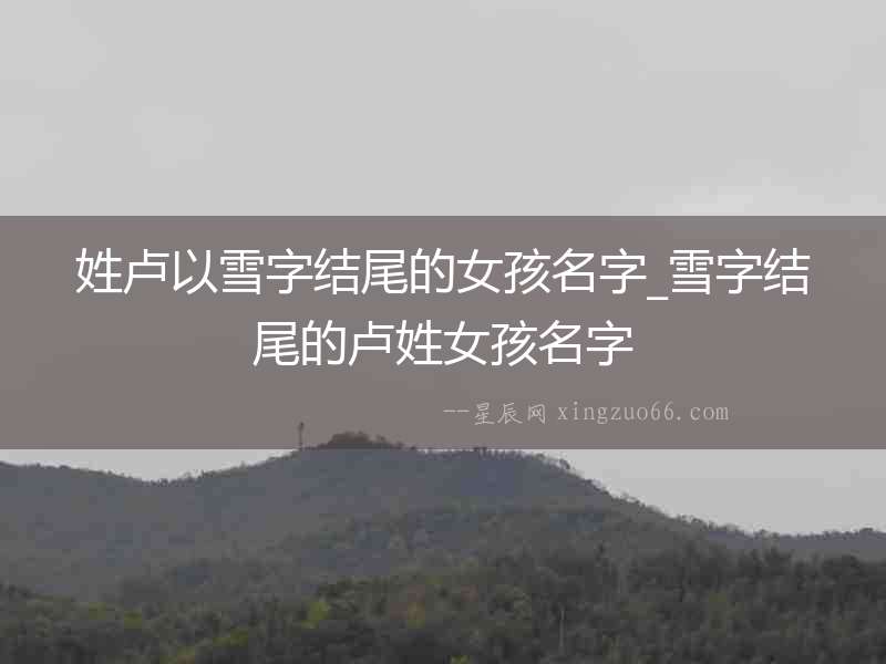姓盧以雪字結(jié)尾的女孩名字_雪字結(jié)尾的盧姓女孩名字