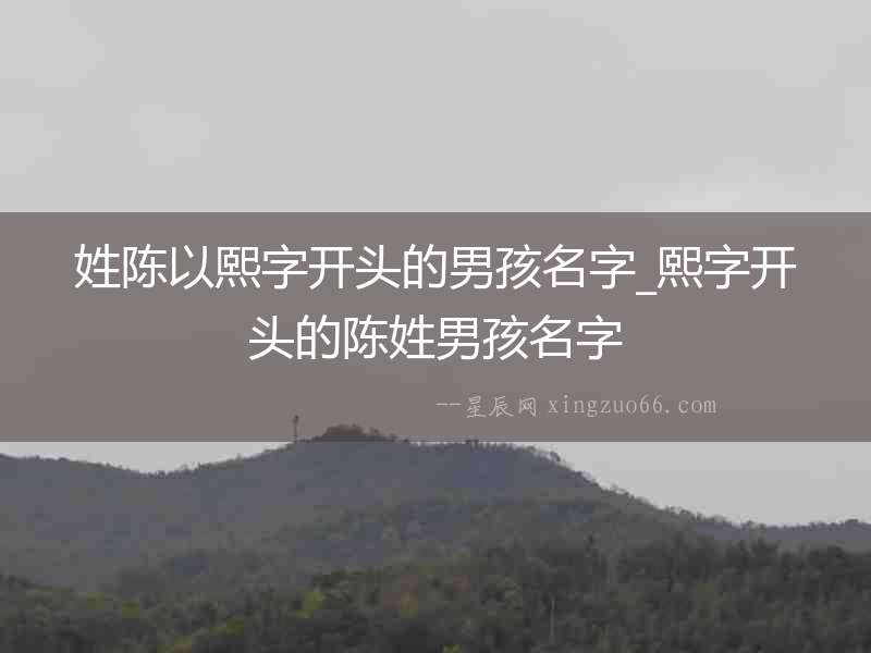 姓陳以熙字開頭的男孩名字_熙字開頭的陳姓男孩名字