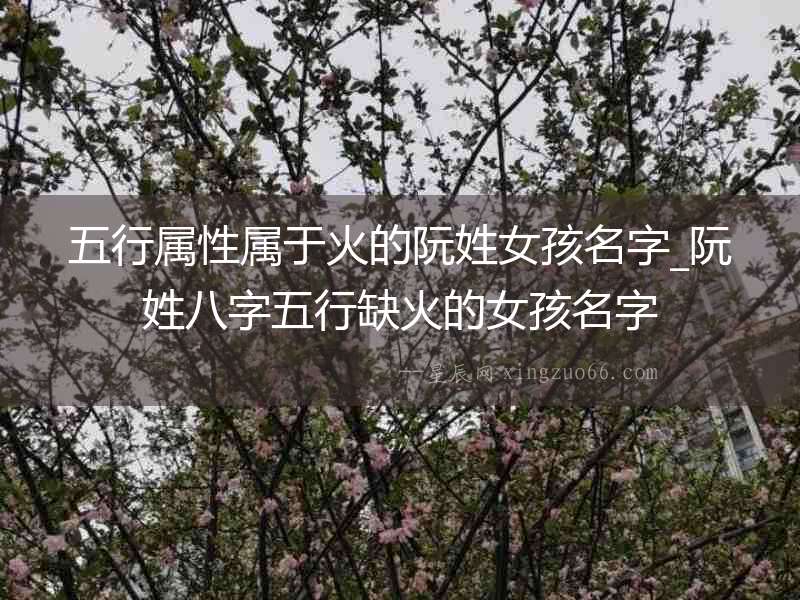 五行屬性屬于火的阮姓女孩名字_阮姓八字五行缺火的女孩名字