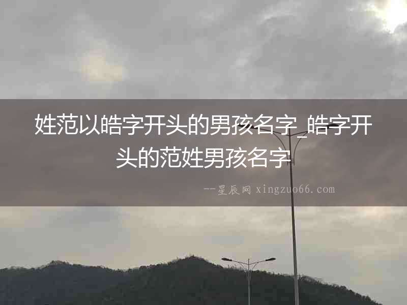 姓范以皓字開(kāi)頭的男孩名字_皓字開(kāi)頭的范姓男孩名字