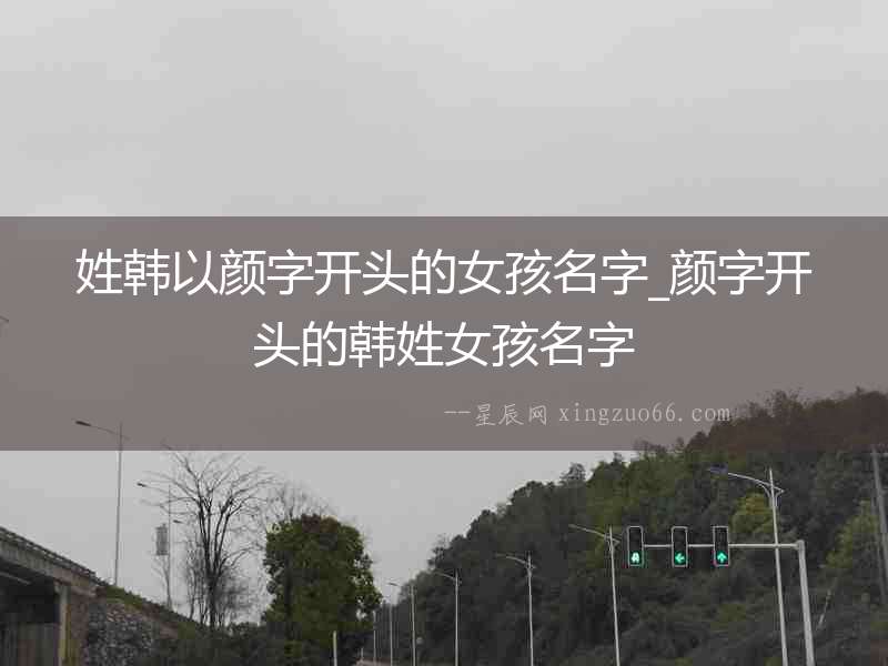 姓韓以顏?zhàn)珠_頭的女孩名字_顏?zhàn)珠_頭的韓姓女孩名字