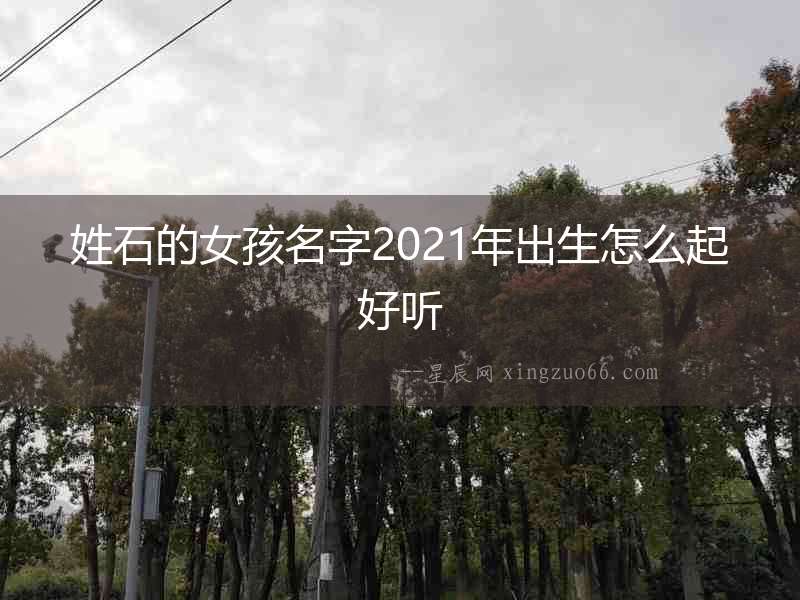 姓石的女孩名字2021年出生怎么起好聽