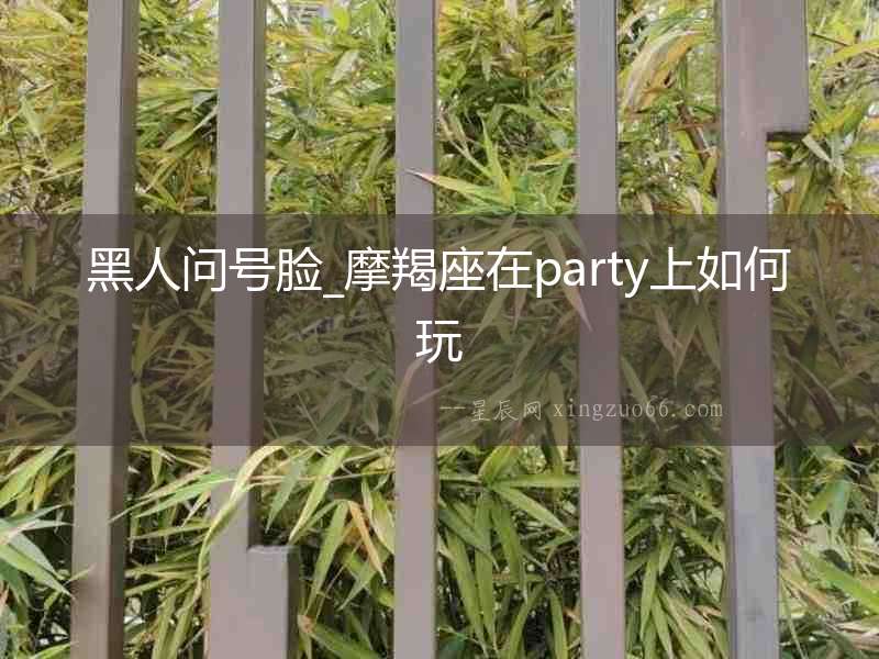 黑人問號臉_摩羯座在party上如何玩