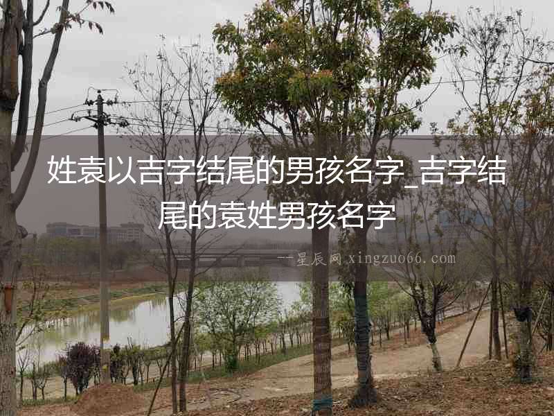 姓袁以吉字結尾的男孩名字_吉字結尾的袁姓男孩名字