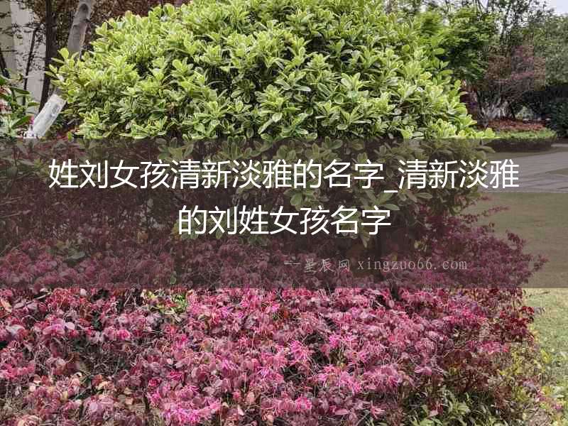 姓劉女孩清新淡雅的名字_清新淡雅的劉姓女孩名字