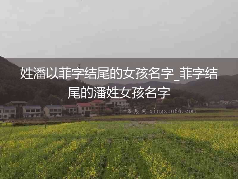 姓潘以菲字結尾的女孩名字_菲字結尾的潘姓女孩名字