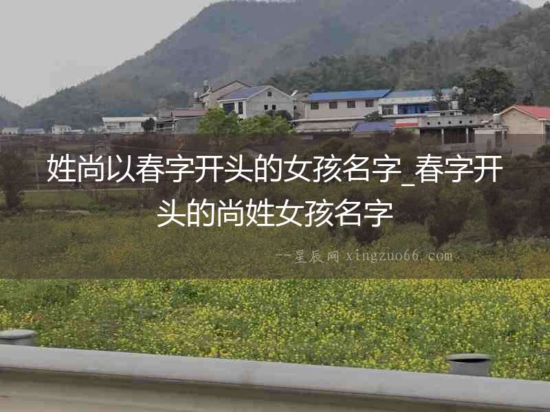 姓尚以春字開(kāi)頭的女孩名字_春字開(kāi)頭的尚姓女孩名字