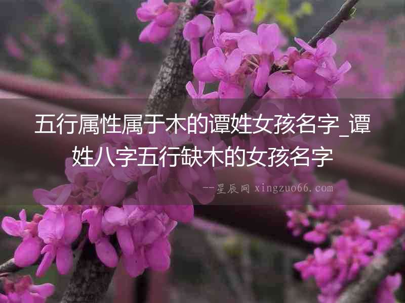 五行屬性屬于木的譚姓女孩名字_譚姓八字五行缺木的女孩名字