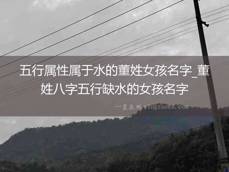 五行屬性屬于水的董姓女孩名字_董姓八字五行缺水的女孩名字