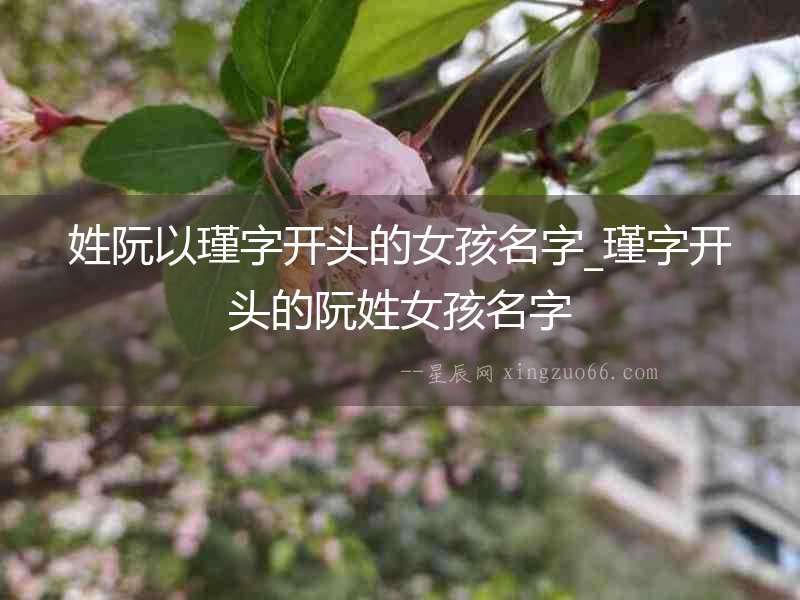 姓阮以瑾字開(kāi)頭的女孩名字_瑾字開(kāi)頭的阮姓女孩名字