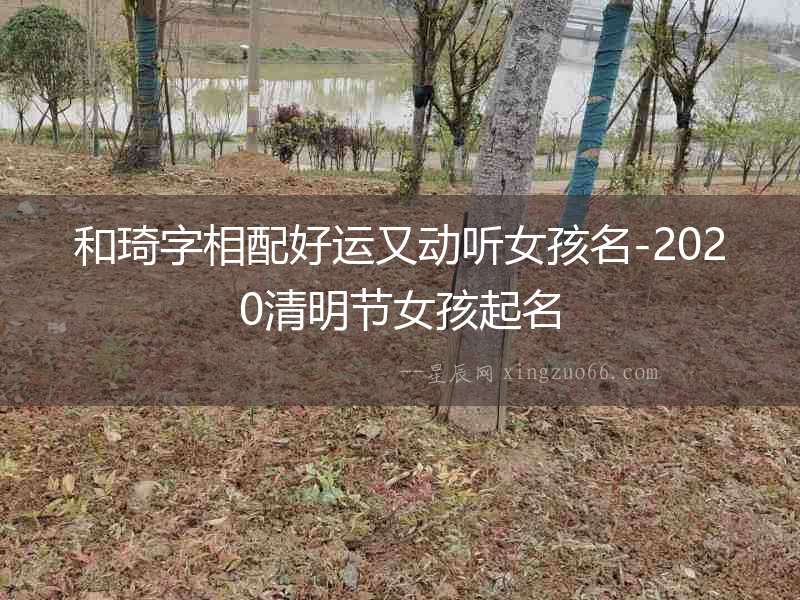 和琦字相配好運又動聽女孩名-2020清明節女孩起名