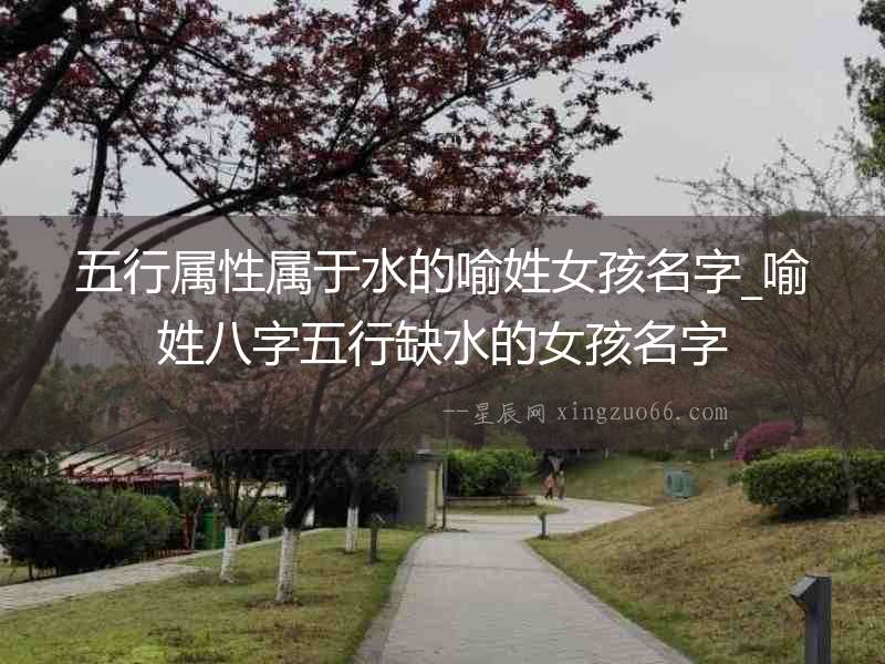 五行屬性屬于水的喻姓女孩名字_喻姓八字五行缺水的女孩名字