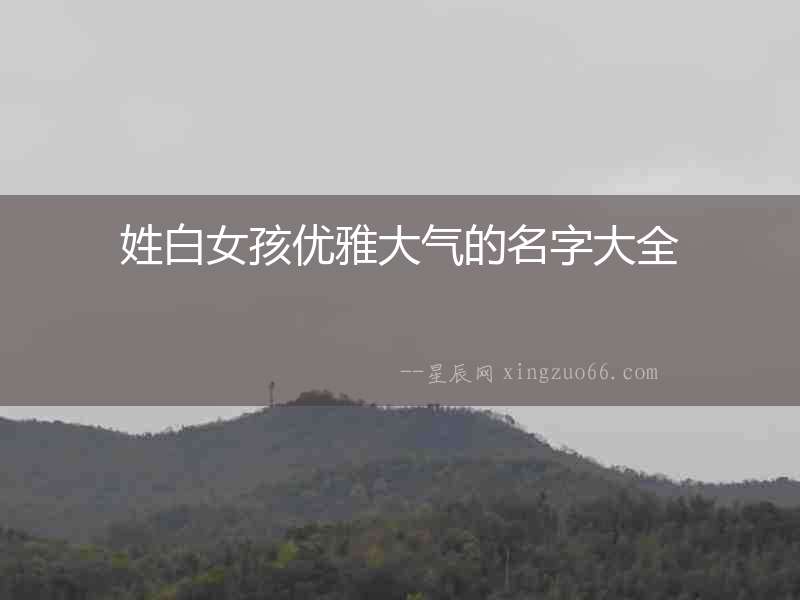 姓白女孩優(yōu)雅大氣的名字大全