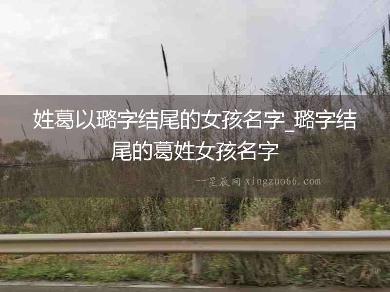 姓葛以璐字結(jié)尾的女孩名字_璐字結(jié)尾的葛姓女孩名字