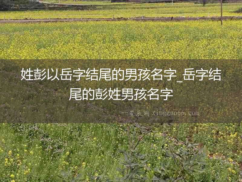 姓彭以岳字結(jié)尾的男孩名字_岳字結(jié)尾的彭姓男孩名字