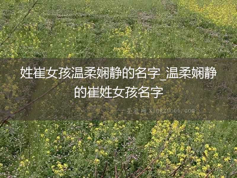 姓崔女孩溫柔嫻靜的名字_溫柔嫻靜的崔姓女孩名字