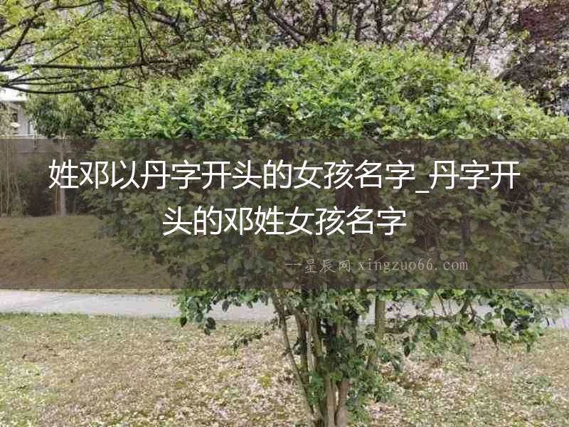 姓鄧以丹字開頭的女孩名字_丹字開頭的鄧姓女孩名字