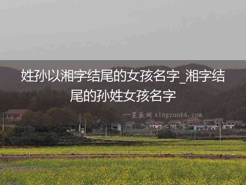 姓孫以湘字結尾的女孩名字_湘字結尾的孫姓女孩名字