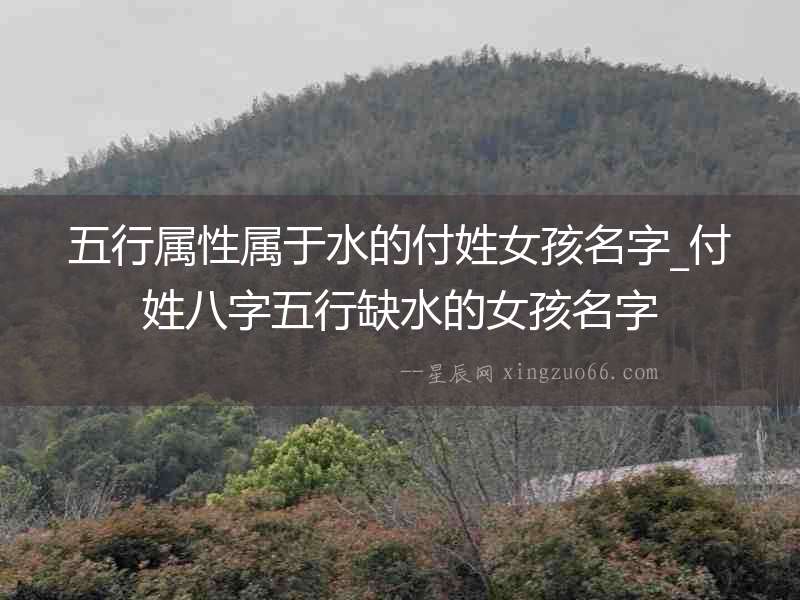 五行屬性屬于水的付姓女孩名字_付姓八字五行缺水的女孩名字