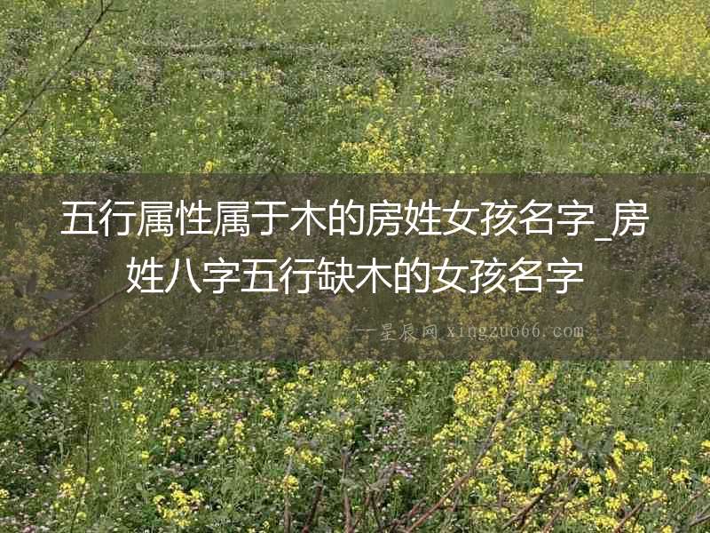 五行屬性屬于木的房姓女孩名字_房姓八字五行缺木的女孩名字
