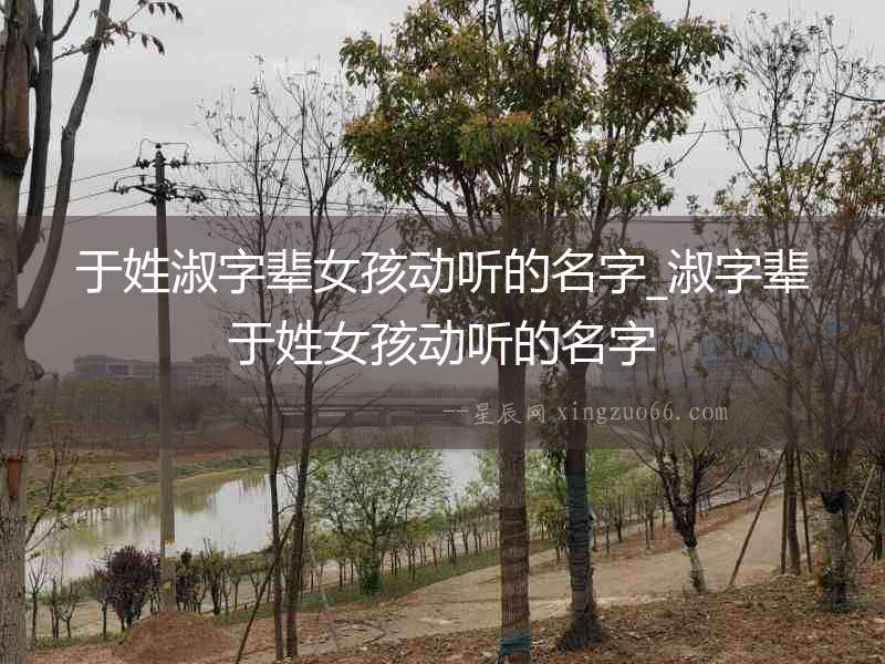 于姓淑字輩女孩動聽的名字_淑字輩于姓女孩動聽的名字