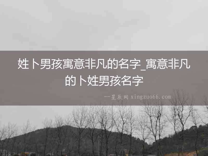 姓卜男孩寓意非凡的名字_寓意非凡的卜姓男孩名字
