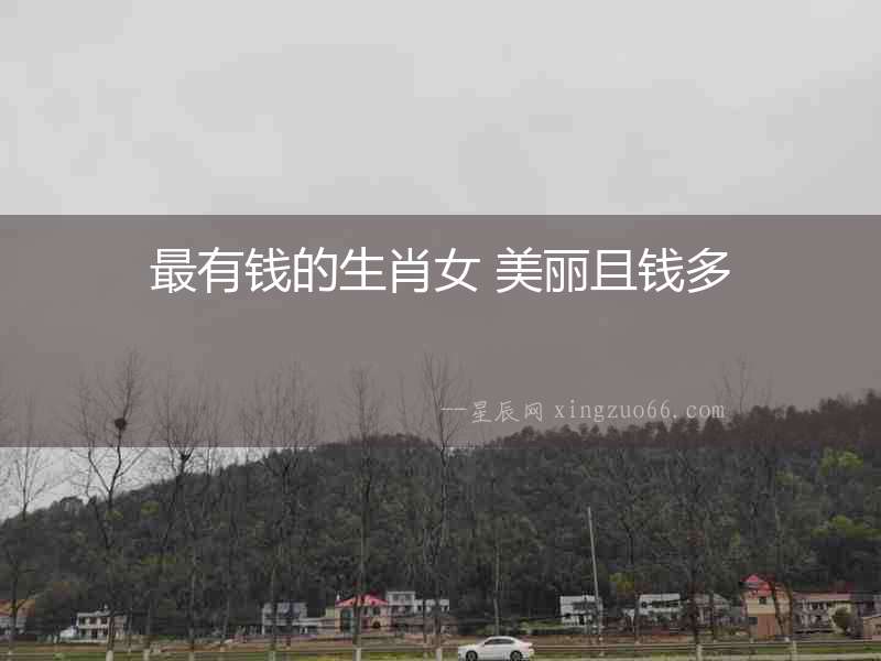 最有錢(qián)的生肖女 美麗且錢(qián)多