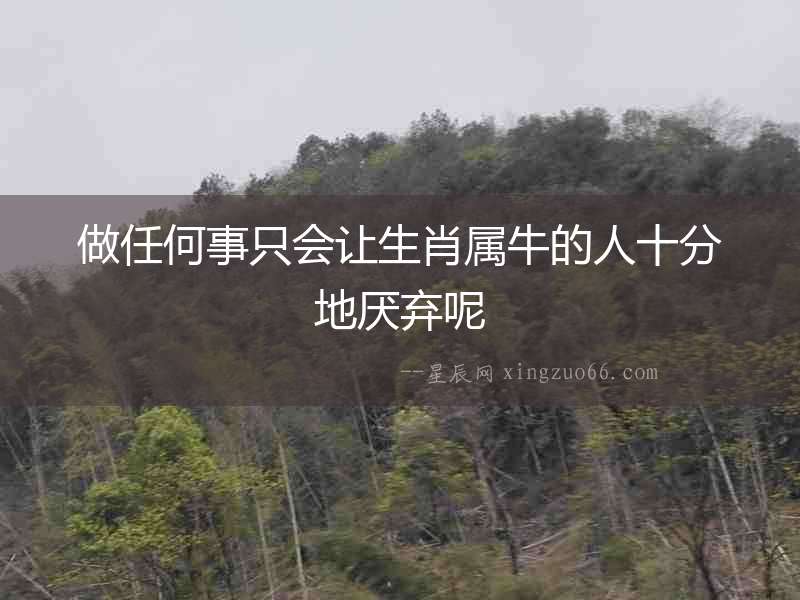做任何事只會(huì)讓生肖屬牛的人十分地厭棄呢